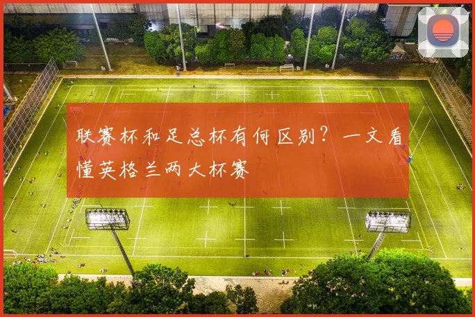联赛杯和足总杯有何区别?一文看懂英格兰两大杯赛