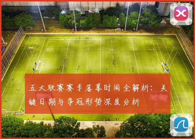 五大联赛赛季落幕时间全解析：关键日期与争冠形势深度分析