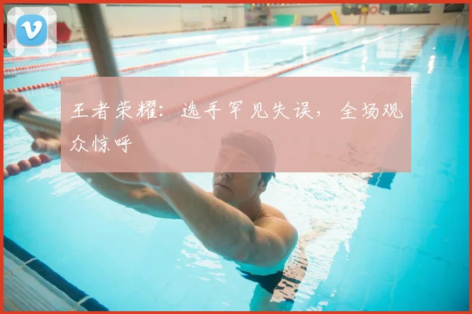王者荣耀:选手罕见失误,全场观众惊呼