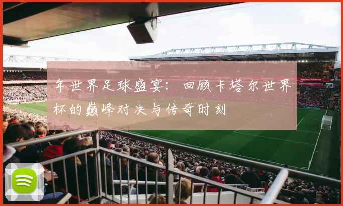 年世界足球盛宴:回顾卡塔尔世界杯的巅峰对决与传奇时刻
