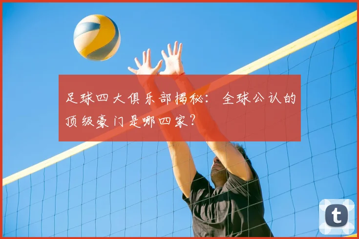 足球四大俱乐部揭秘：全球公认的顶级豪门是哪四家？