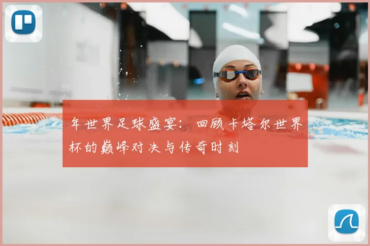 年世界足球盛宴：回顾卡塔尔世界杯的巅峰对决与传奇时刻