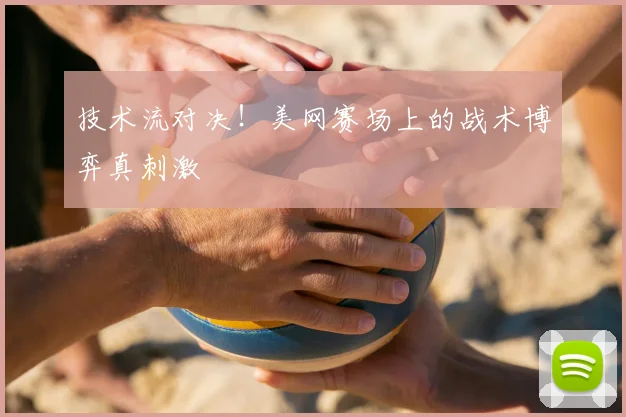 技术流对决！美网赛场上的战术博弈真刺激