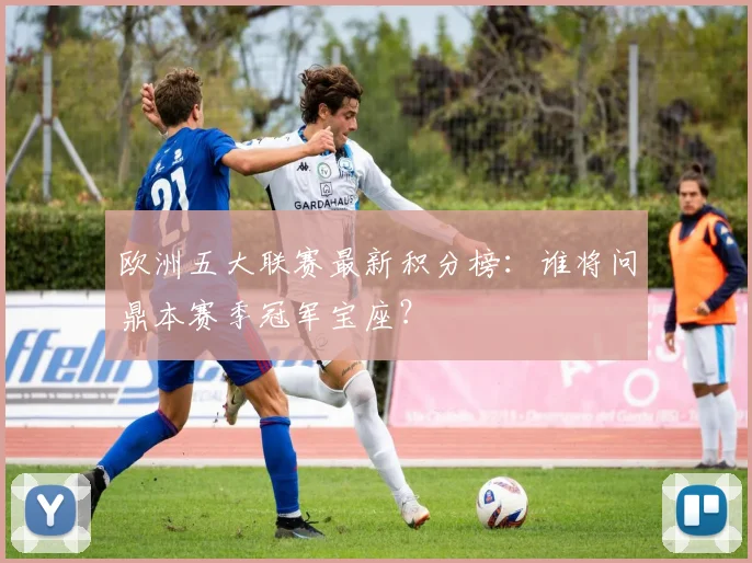 欧洲五大联赛最新积分榜：谁将问鼎本赛季冠军宝座？