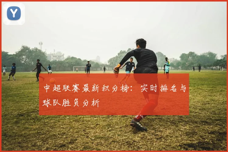 中超联赛最新积分榜：实时排名与球队胜负分析