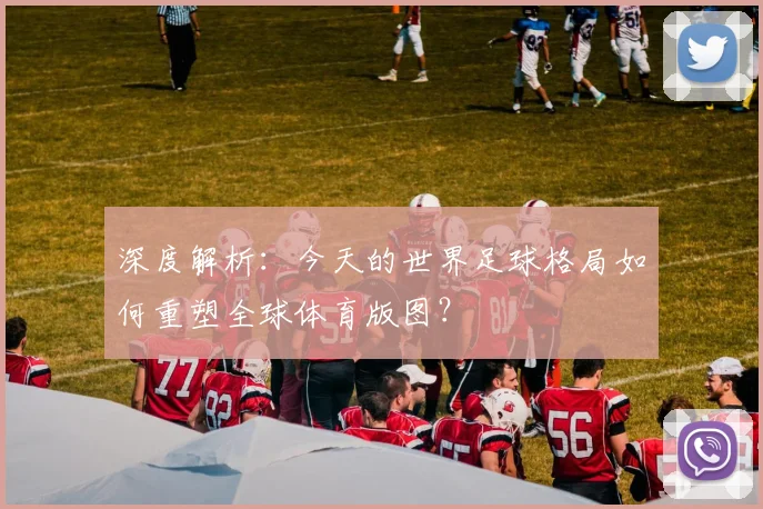 深度解析：今天的世界足球格局如何重塑全球体育版图？