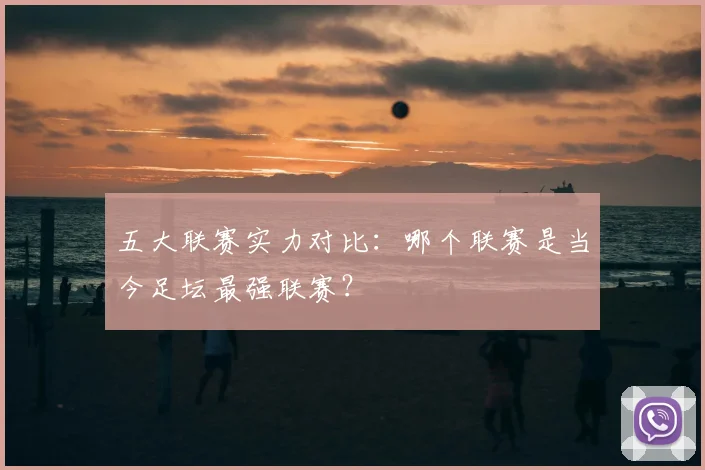 五大联赛实力对比:哪个联赛是当今足坛最强联赛?