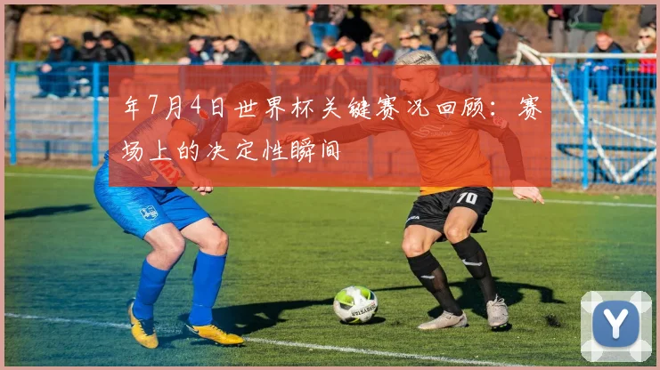 年7月4日世界杯关键赛况回顾:赛场上的决定性瞬间