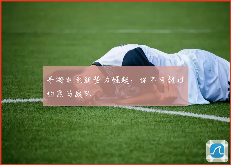 手游电竞新势力崛起,你不可错过的黑马战队