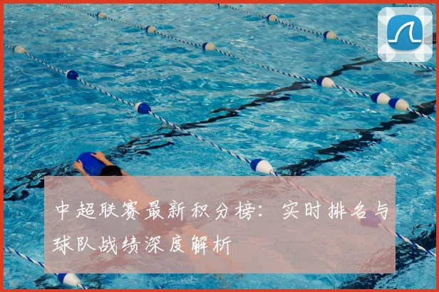 中超联赛最新积分榜：实时排名与球队战绩深度解析