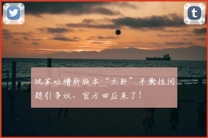 玩家吐槽新版本“太肝”平衡性问题引争议，官方回应来了！