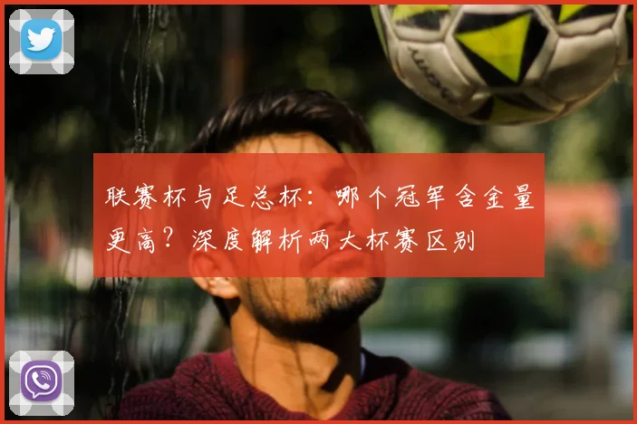 联赛杯与足总杯:哪个冠军含金量更高?深度解析两大杯赛区别