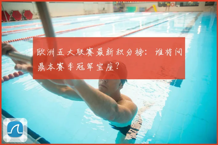 欧洲五大联赛最新积分榜:谁将问鼎本赛季冠军宝座?