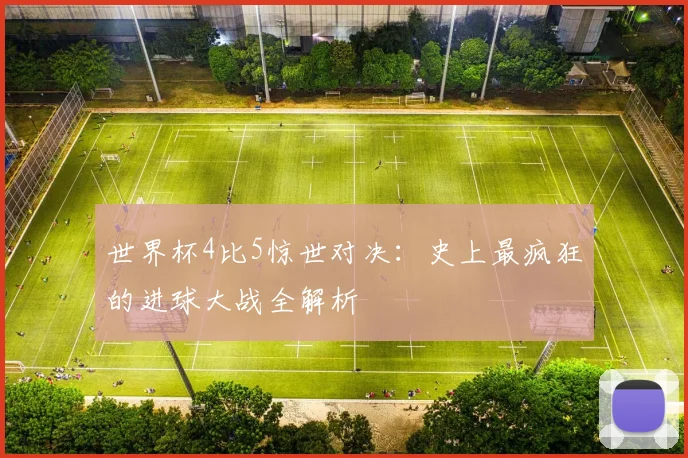 世界杯4比5惊世对决：史上最疯狂的进球大战全解析