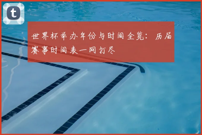 世界杯举办年份与时间全览:历届赛事时间表一网打尽