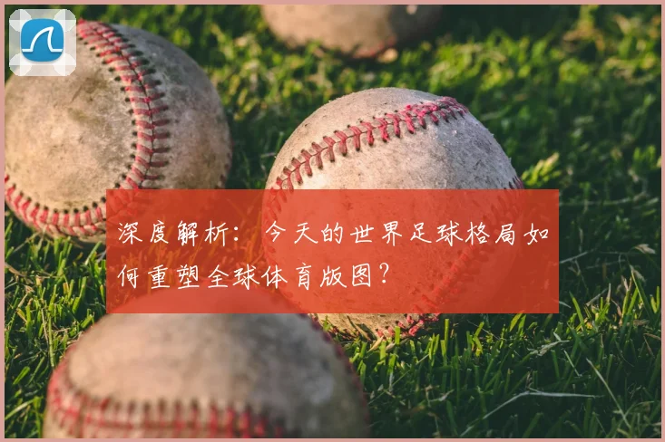 深度解析：今天的世界足球格局如何重塑全球体育版图？